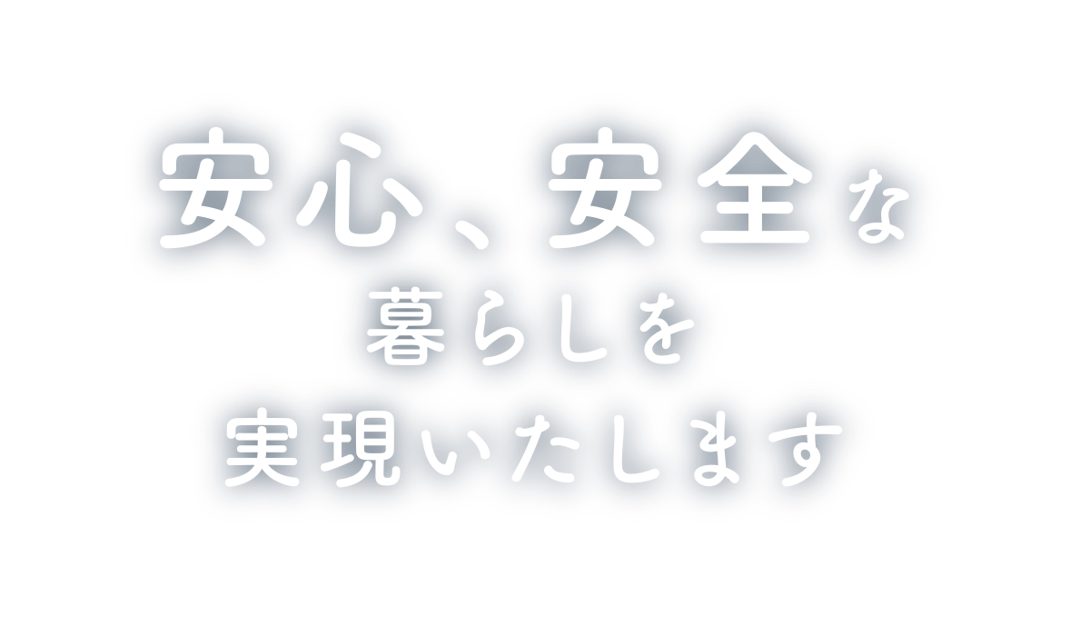 安心、安全な暮らしを実現いたします